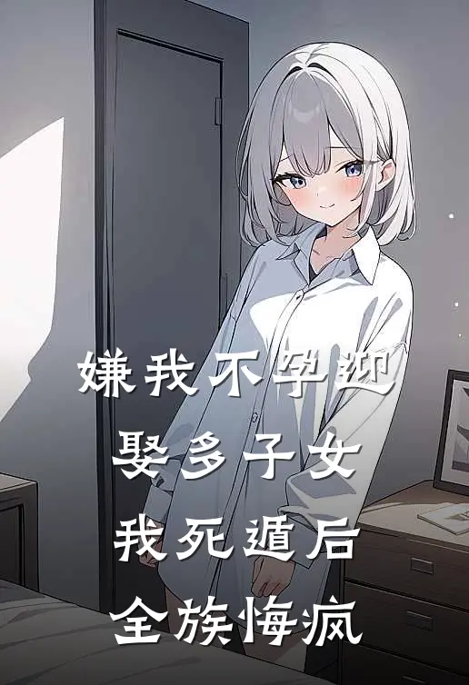 嫌我不孕迎娶多子女，我死遁后全族悔疯